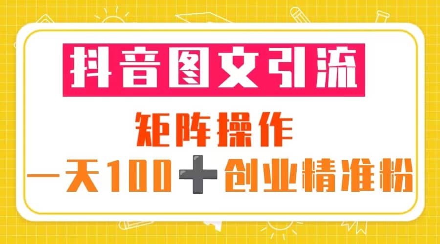 抖音图文引流 矩阵操作 一天100+创业精准粉（5节视频课+素材模板）汇创项目库-网创项目资源站-副业项目-创业项目-搞钱项目汇创项目库