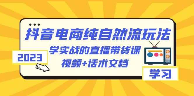 2023抖音电商·纯自然流玩法：学实战的直播带货课，视频+话术文档汇创项目库-网创项目资源站-副业项目-创业项目-搞钱项目汇创项目库