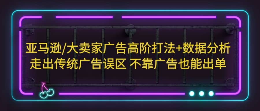 亚马逊/大卖家广告高阶打法+数据分析，走出传统广告误区 不靠广告也能出单汇创项目库-网创项目资源站-副业项目-创业项目-搞钱项目汇创项目库