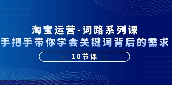 淘宝运营-词路系列课：手把手带你学会关键词背后的需求（10节课）汇创项目库-网创项目资源站-副业项目-创业项目-搞钱项目汇创项目库