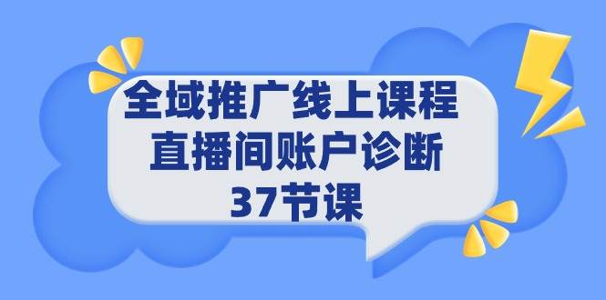 全域推广线上课程 _ 直播间账户诊断 37节课汇创项目库-网创项目资源站-副业项目-创业项目-搞钱项目汇创项目库