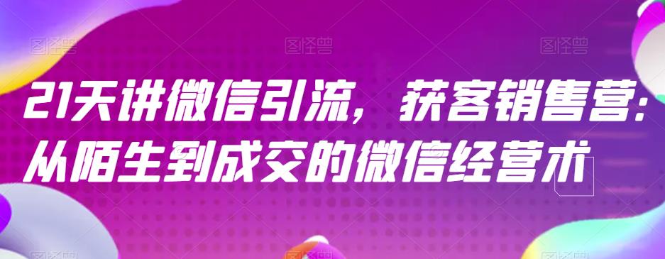 21天讲微信引流获客销售营，从陌生到成交的微信经营术汇创项目库-网创项目资源站-副业项目-创业项目-搞钱项目汇创项目库