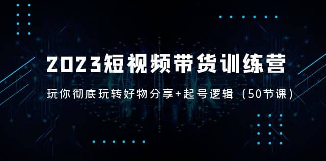 2023短视频带货训练营：带你彻底玩转好物分享+起号逻辑（50节课）汇创项目库-网创项目资源站-副业项目-创业项目-搞钱项目汇创项目库