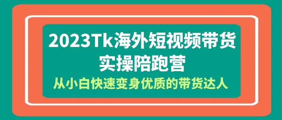 2023-Tk海外短视频带货-实操陪跑营，从小白快速变身优质的带货达人汇创项目库-网创项目资源站-副业项目-创业项目-搞钱项目汇创项目库