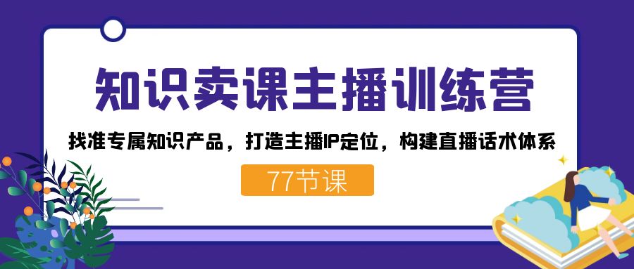 知识卖课主播训练营：找准专属知识产品，打造主播IP定位，构建直播话术体系汇创项目库-网创项目资源站-副业项目-创业项目-搞钱项目汇创项目库