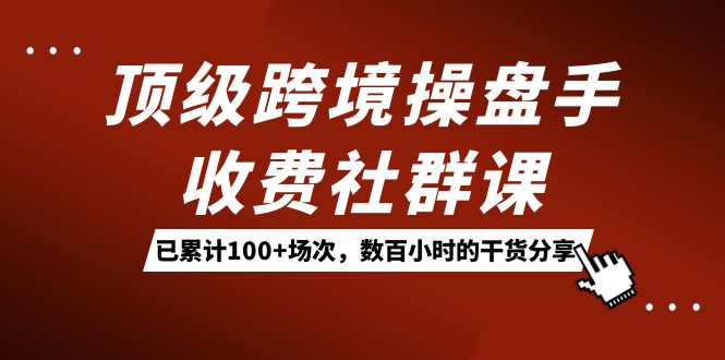 顶级跨境操盘手收费社群课：已累计100+场次，数百小时的干货分享！汇创项目库-网创项目资源站-副业项目-创业项目-搞钱项目汇创项目库