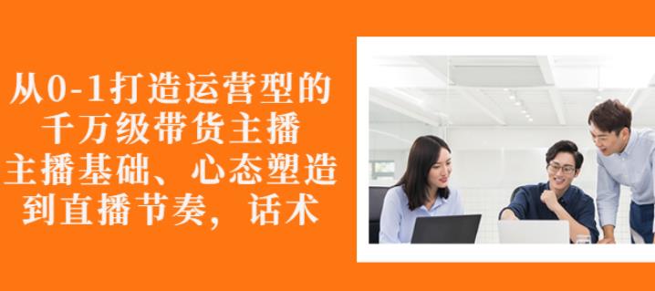 从0-1打造运营型的带货主播：主播基础、心态塑造，能力培养到直播节奏，话术进行全面讲解汇创项目库-网创项目资源站-副业项目-创业项目-搞钱项目汇创项目库