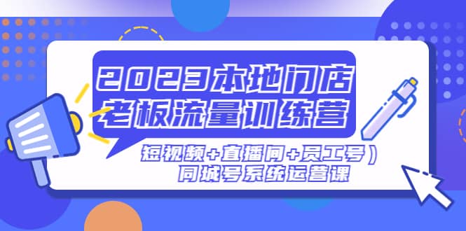 2023本地门店老板流量训练营（短视频+直播间+员工号）同城号系统运营课汇创项目库-网创项目资源站-副业项目-创业项目-搞钱项目汇创项目库