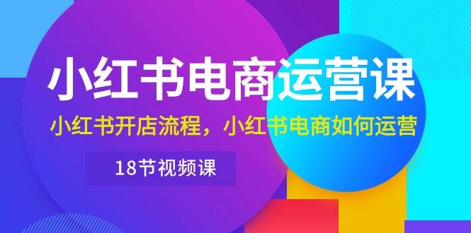 小红书·电商运营课：小红书开店流程，小红书电商如何运营（18节视频课）汇创项目库-网创项目资源站-副业项目-创业项目-搞钱项目汇创项目库