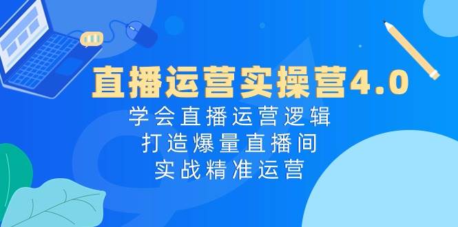 直播运营实操营4.0：学会直播运营逻辑，打造爆量直播间，实战精准运营汇创项目库-网创项目资源站-副业项目-创业项目-搞钱项目汇创项目库