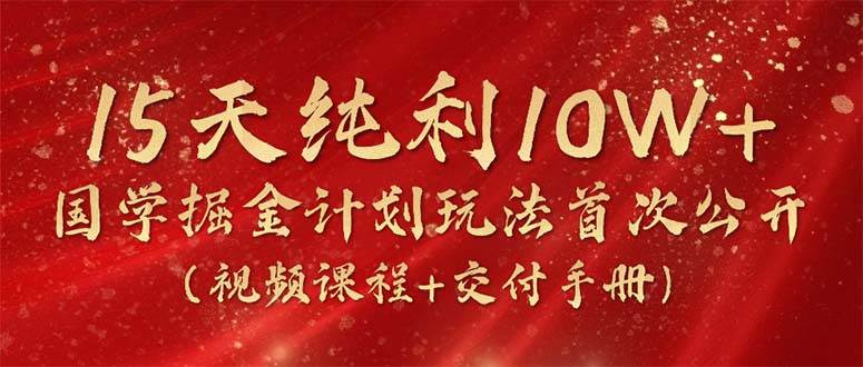 15天纯利10W+，国学掘金计划2024玩法全网首次公开（视频课程+交付手册）汇创项目库-网创项目资源站-副业项目-创业项目-搞钱项目汇创项目库