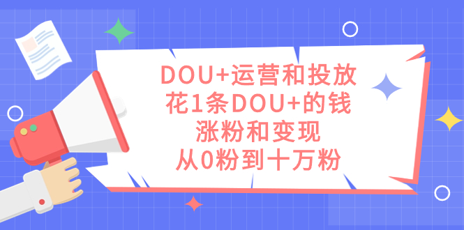 DOU+运营和投放，花1条DOU+的钱，涨粉和变现，从0粉到十万粉汇创项目库-网创项目资源站-副业项目-创业项目-搞钱项目汇创项目库