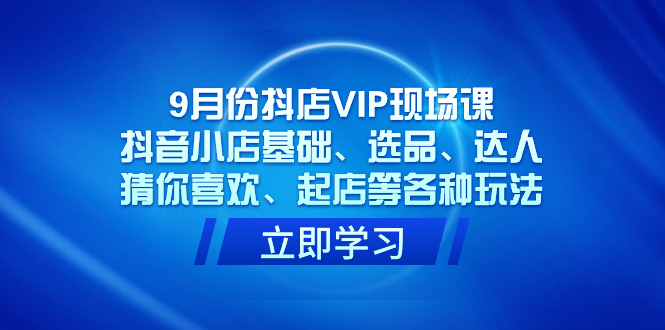 9月份抖店VIP现场课，抖音小店基础、选品、达人、猜你喜欢、起店等各种玩法汇创项目库-网创项目资源站-副业项目-创业项目-搞钱项目汇创项目库