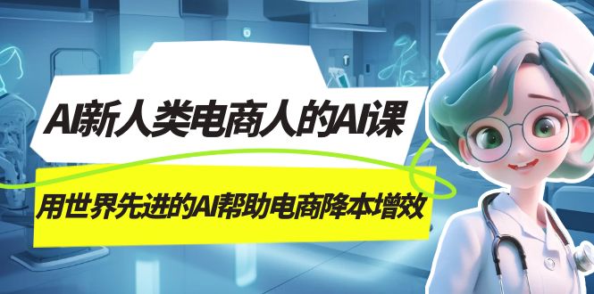 AI-新人类电商人的AI课，用世界先进的AI帮助电商降本增效汇创项目库-网创项目资源站-副业项目-创业项目-搞钱项目汇创项目库