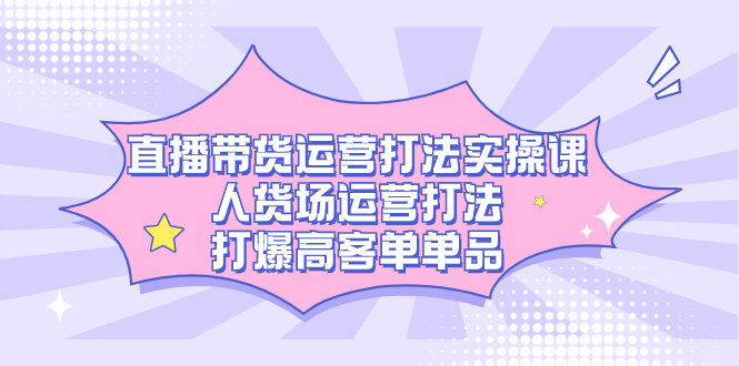 直播带货运营打法实操课，人货场运营打法，打爆高客单单品汇创项目库-网创项目资源站-副业项目-创业项目-搞钱项目汇创项目库