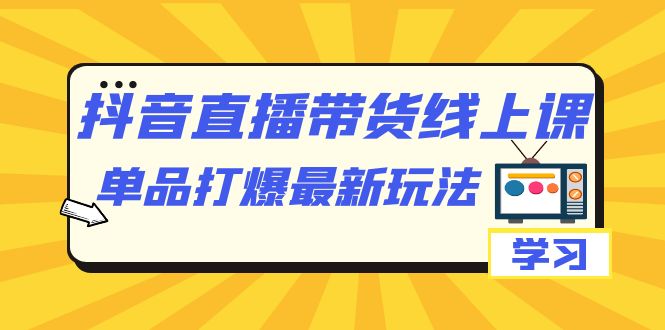 抖音·直播带货线上课，单品打爆最新玩法（12节课）汇创项目库-网创项目资源站-副业项目-创业项目-搞钱项目汇创项目库