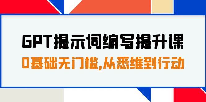 GPT提示词编写提升课，0基础无门槛，从悉维到行动，30天16个课时汇创项目库-网创项目资源站-副业项目-创业项目-搞钱项目汇创项目库