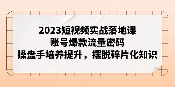 2023短视频实战落地课，账号爆款流量密码，操盘手培养提升，摆脱碎片化知识汇创项目库-网创项目资源站-副业项目-创业项目-搞钱项目汇创项目库