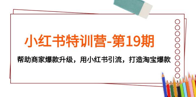 小红书特训营-第19期，帮助商家爆款升级，用小红书引流，打造淘宝爆款汇创项目库-网创项目资源站-副业项目-创业项目-搞钱项目汇创项目库