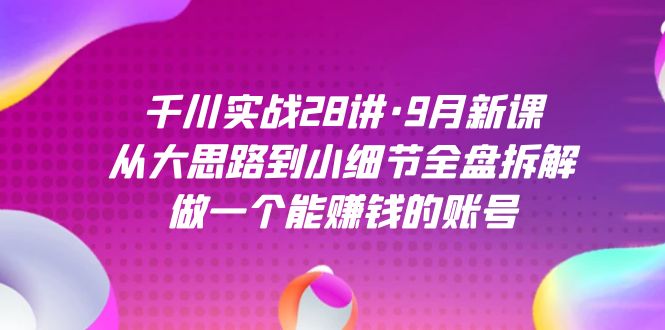 千川实战28讲·9月新课：从大思路到小细节全盘拆解，做一个能赚钱的账号汇创项目库-网创项目资源站-副业项目-创业项目-搞钱项目汇创项目库