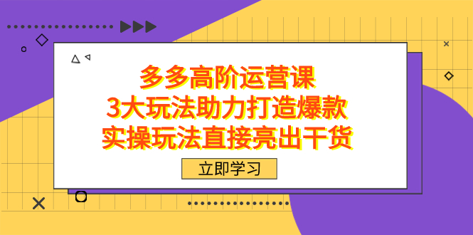 拼多多高阶·运营课，3大玩法助力打造爆款，实操玩法直接亮出干货汇创项目库-网创项目资源站-副业项目-创业项目-搞钱项目汇创项目库