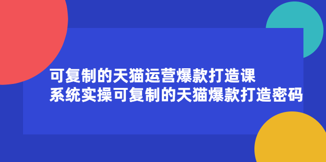 可复制的天猫运营爆款打造课，系统实操可复制的天猫爆款打造密码汇创项目库-网创项目资源站-副业项目-创业项目-搞钱项目汇创项目库