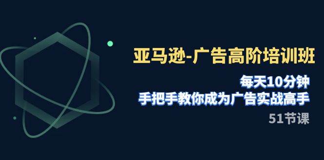 亚马逊-广告高阶培训班，每天10分钟，手把手教你成为广告实战高手（51节）汇创项目库-网创项目资源站-副业项目-创业项目-搞钱项目汇创项目库