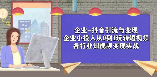 企业-抖音引流与变现：企业小投入从0到1玩转短视频  各行业知视频变现实战汇创项目库-网创项目资源站-副业项目-创业项目-搞钱项目汇创项目库