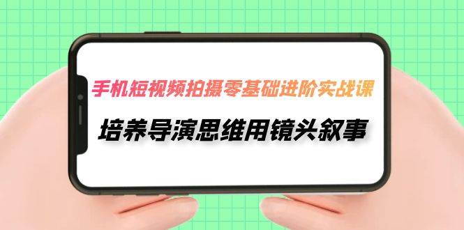 手机短视频拍摄-零基础进阶实操课，培养导演思维用镜头叙事（30节课）汇创项目库-网创项目资源站-副业项目-创业项目-搞钱项目汇创项目库