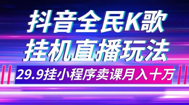 抖音全民K歌直播不露脸玩法，29.9挂小程序卖课月入10万汇创项目库-网创项目资源站-副业项目-创业项目-搞钱项目汇创项目库