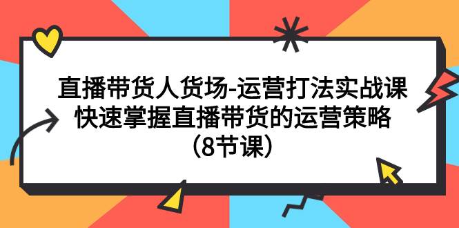 直播带货人货场-运营打法实战课：快速掌握直播带货的运营策略（8节课）汇创项目库-网创项目资源站-副业项目-创业项目-搞钱项目汇创项目库