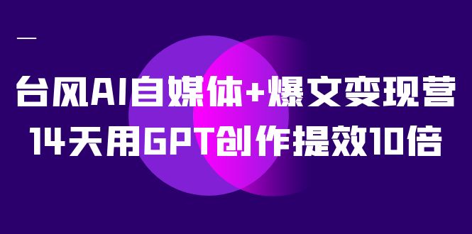 AI自媒体+爆文变现营，14天用GPT创作提效10倍（12节课）汇创项目库-网创项目资源站-副业项目-创业项目-搞钱项目汇创项目库