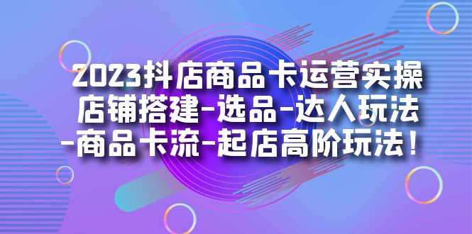 2023抖店商品卡运营实操：店铺搭建-选品-达人玩法-商品卡流-起店高阶玩玩汇创项目库-网创项目资源站-副业项目-创业项目-搞钱项目汇创项目库