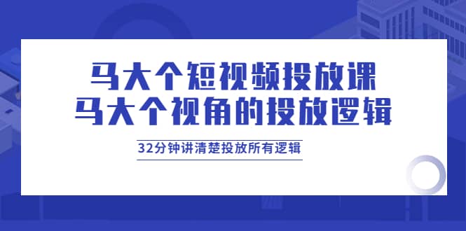 马大个短视频投放课，马大个视角的投放逻辑，32分钟讲清楚投放所有逻辑汇创项目库-网创项目资源站-副业项目-创业项目-搞钱项目汇创项目库