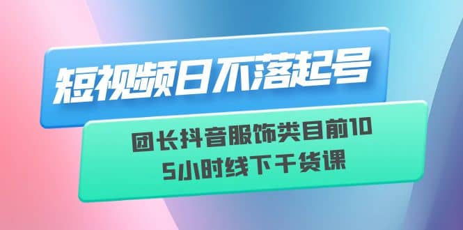 短视频日不落起号【6月11线下课】团长抖音服饰类目前10 5小时线下干货课汇创项目库-网创项目资源站-副业项目-创业项目-搞钱项目汇创项目库