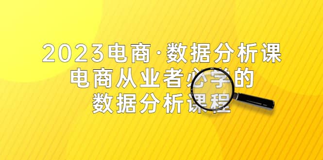 2023电商·数据分析课，电商·从业者必学的数据分析课程（42节课）汇创项目库-网创项目资源站-副业项目-创业项目-搞钱项目汇创项目库