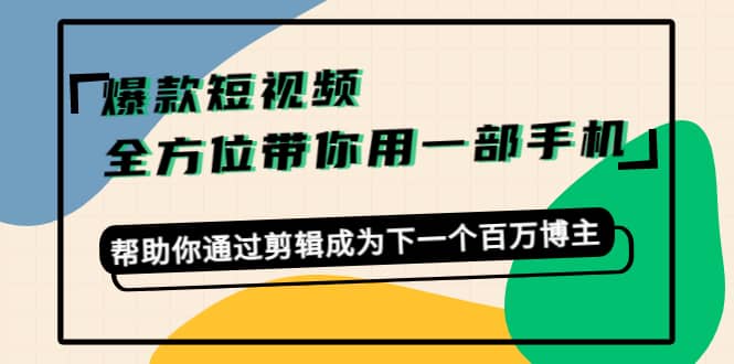 爆款短视频，全方位带你用一部手机，帮助你通过剪辑成为下一个百万博主汇创项目库-网创项目资源站-副业项目-创业项目-搞钱项目汇创项目库