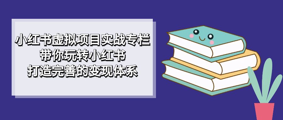 小红书虚拟项目实战专栏，带你玩转小红书，打造完善的变现体系汇创项目库-网创项目资源站-副业项目-创业项目-搞钱项目汇创项目库