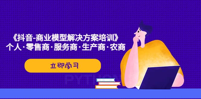 《抖音-商业-模型解决·方案培训》个人·零售商·服务商·生产商·农商汇创项目库-网创项目资源站-副业项目-创业项目-搞钱项目汇创项目库