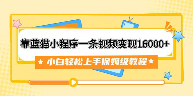 靠蓝猫小程序一条视频变现16000+小白轻松上手保姆级教程（附166G资料素材）汇创项目库-网创项目资源站-副业项目-创业项目-搞钱项目汇创项目库