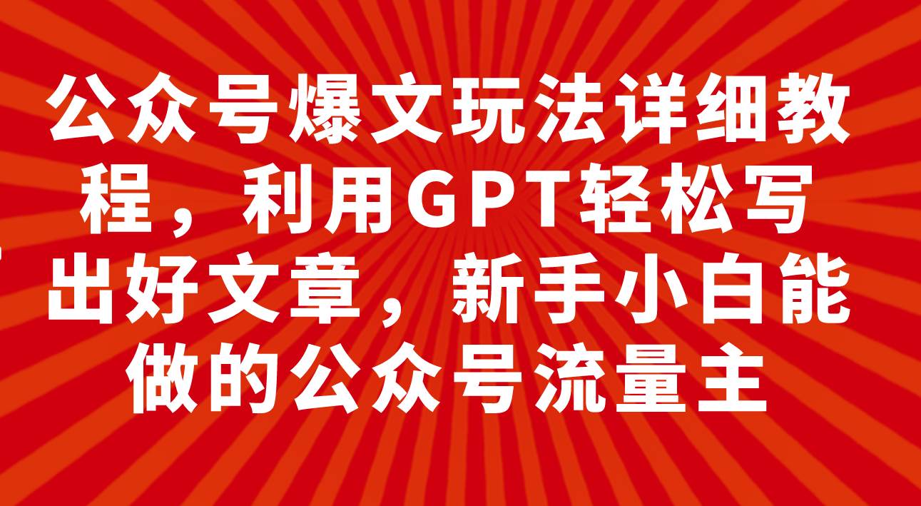 公众号爆文玩法详细教程，利用GPT轻松写出好文章，新手小白能做的公众号汇创项目库-网创项目资源站-副业项目-创业项目-搞钱项目汇创项目库