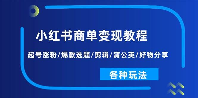 小红书商单变现教程：起号涨粉/爆款选题/剪辑/蒲公英/好物分享/各种玩法汇创项目库-网创项目资源站-副业项目-创业项目-搞钱项目汇创项目库