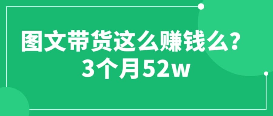 图文带货这么赚钱么? 3个月52W 图文带货运营加强课汇创项目库-网创项目资源站-副业项目-创业项目-搞钱项目汇创项目库