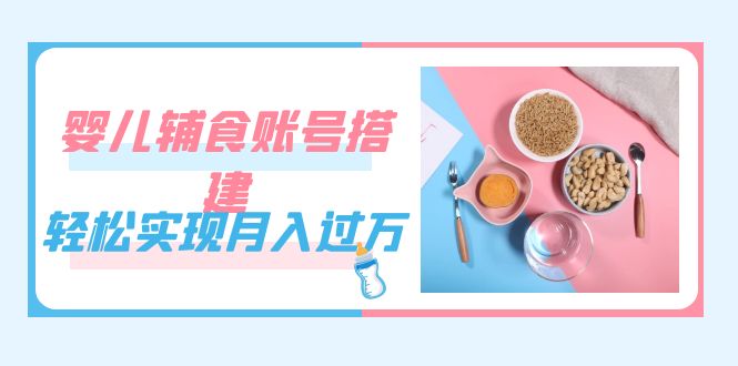 紧跟时代发展，婴儿辅食账号搭建，轻松实现月入过万（教程+素材）汇创项目库-网创项目资源站-副业项目-创业项目-搞钱项目汇创项目库