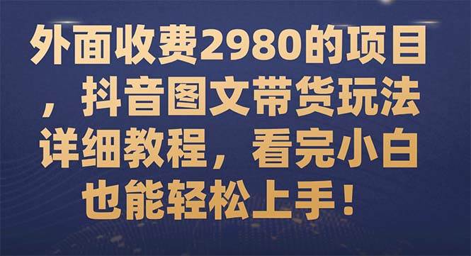 外面收费2980的项目，抖音图文带货玩法详细教程，看完小白也能轻松上手！汇创项目库-网创项目资源站-副业项目-创业项目-搞钱项目汇创项目库