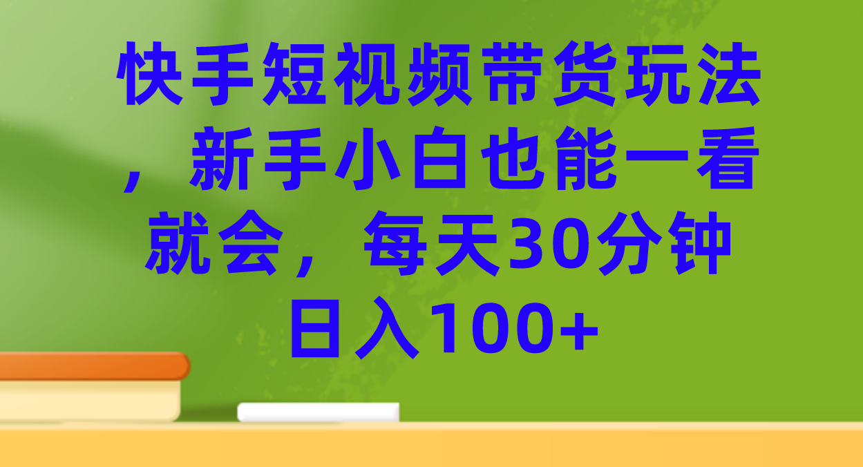 快手短视频带货玩法，新手小白也能一看就会，每天30分钟日入100+汇创项目库-网创项目资源站-副业项目-创业项目-搞钱项目汇创项目库