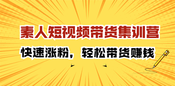 素人短视频带货集训营：快速涨粉，轻松带货赚钱汇创项目库-网创项目资源站-副业项目-创业项目-搞钱项目汇创项目库