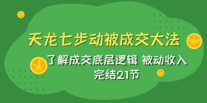 天龙/七步动被成交大法：了解成交底层逻辑 被动收入 完结21节汇创项目库-网创项目资源站-副业项目-创业项目-搞钱项目汇创项目库