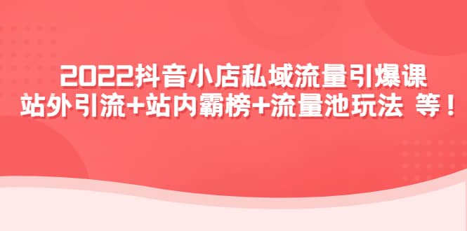 2022抖音小店私域流量引爆课：站外Y.L+站内霸榜+流量池玩法等等汇创项目库-网创项目资源站-副业项目-创业项目-搞钱项目汇创项目库