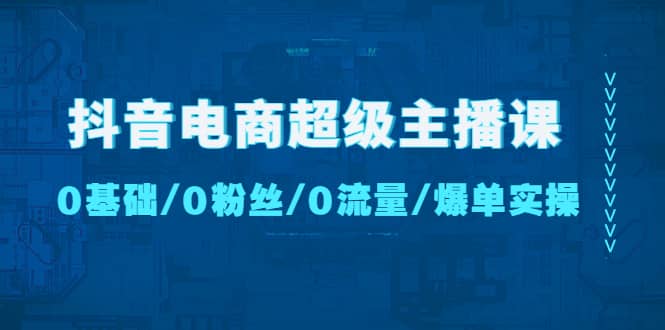 抖音电商超级主播课：0基础、0粉丝、0流量、爆单实操汇创项目库-网创项目资源站-副业项目-创业项目-搞钱项目汇创项目库